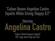 Cuban Queen Angelina Castro Squirts While Giving Sloppy BJ! 1/16